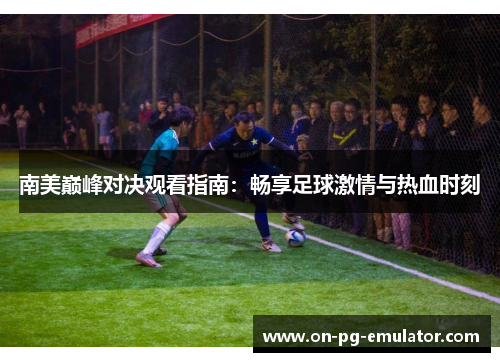 南美巅峰对决观看指南：畅享足球激情与热血时刻