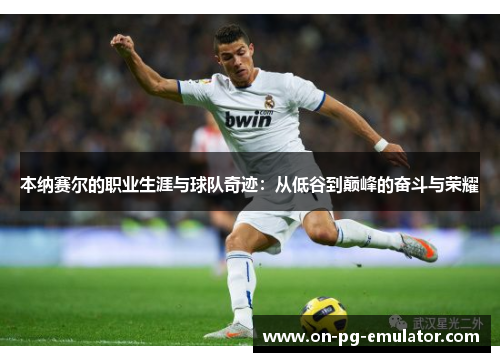 本纳赛尔的职业生涯与球队奇迹：从低谷到巅峰的奋斗与荣耀