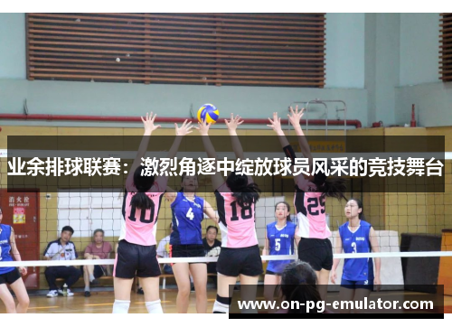 业余排球联赛：激烈角逐中绽放球员风采的竞技舞台