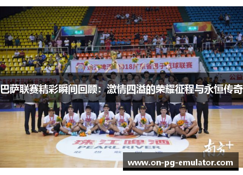 巴萨联赛精彩瞬间回顾：激情四溢的荣耀征程与永恒传奇