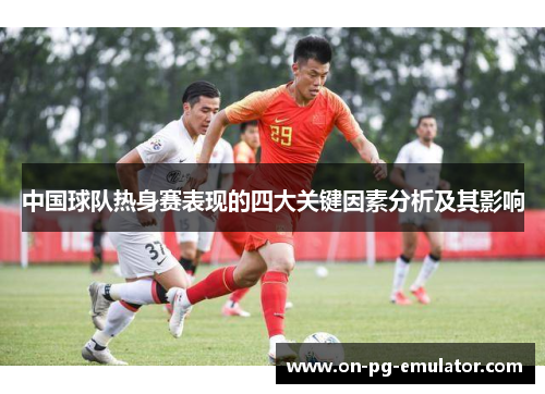 中国球队热身赛表现的四大关键因素分析及其影响