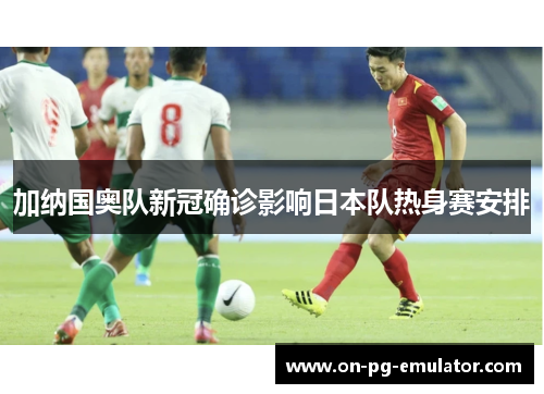 加纳国奥队新冠确诊影响日本队热身赛安排