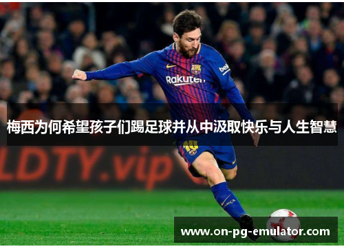 梅西为何希望孩子们踢足球并从中汲取快乐与人生智慧