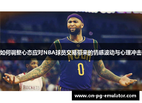 如何调整心态应对NBA球员交易带来的情感波动与心理冲击