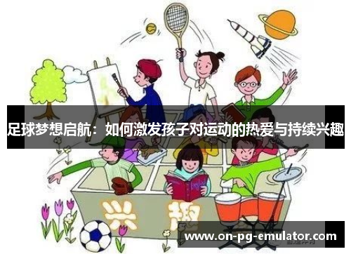 足球梦想启航：如何激发孩子对运动的热爱与持续兴趣