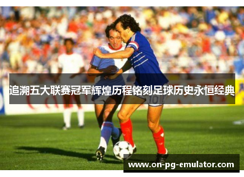 追溯五大联赛冠军辉煌历程铭刻足球历史永恒经典