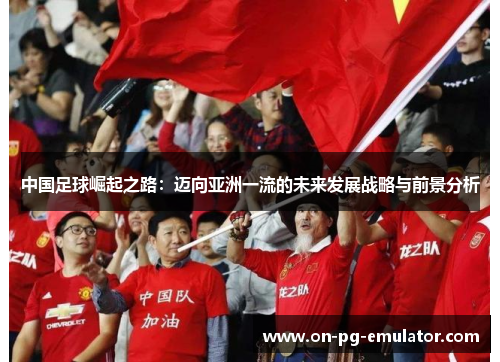中国足球崛起之路：迈向亚洲一流的未来发展战略与前景分析