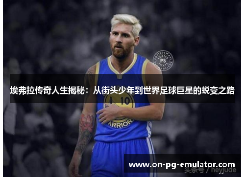 埃弗拉传奇人生揭秘：从街头少年到世界足球巨星的蜕变之路