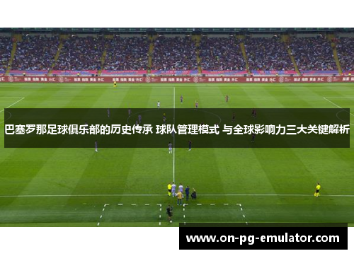 巴塞罗那足球俱乐部的历史传承 球队管理模式 与全球影响力三大关键解析