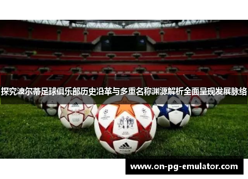 探究波尔蒂足球俱乐部历史沿革与多重名称渊源解析全面呈现发展脉络