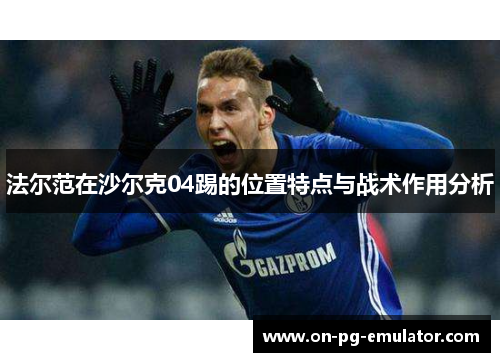 法尔范在沙尔克04踢的位置特点与战术作用分析