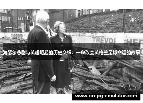 海瑟尔悲剧与英超崛起的历史交织：一段改变英格兰足球命运的故事