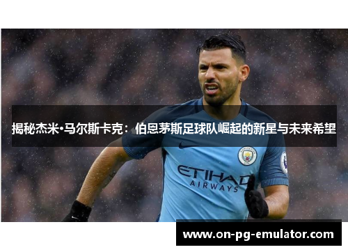 揭秘杰米·马尔斯卡克：伯恩茅斯足球队崛起的新星与未来希望