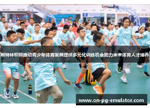 斯特林积极推动青少年体育发展提供多元化训练机会助力未来体育人才培养