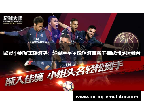 欧冠小组赛重磅对决：超级巨星争锋相对谁将主宰欧洲足坛舞台