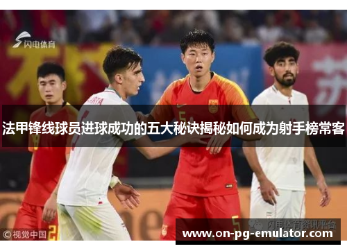 法甲锋线球员进球成功的五大秘诀揭秘如何成为射手榜常客