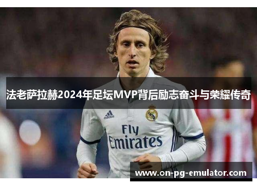 法老萨拉赫2024年足坛MVP背后励志奋斗与荣耀传奇