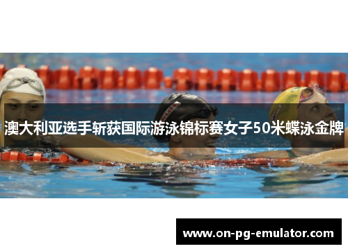 澳大利亚选手斩获国际游泳锦标赛女子50米蝶泳金牌