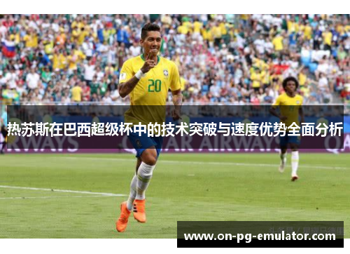 热苏斯在巴西超级杯中的技术突破与速度优势全面分析