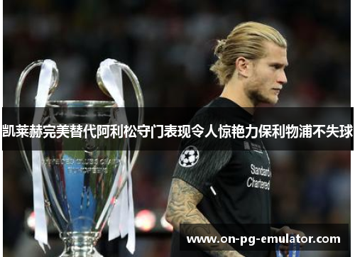 凯莱赫完美替代阿利松守门表现令人惊艳力保利物浦不失球