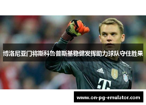 博洛尼亚门将斯科鲁普斯基稳健发挥助力球队守住胜果