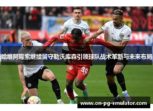 哈维阿隆索继续留守勒沃库森引领球队战术革新与未来布局