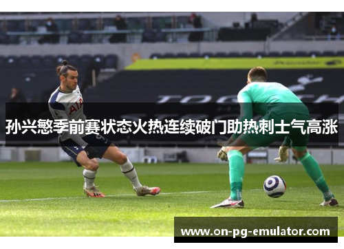 孙兴慜季前赛状态火热连续破门助热刺士气高涨