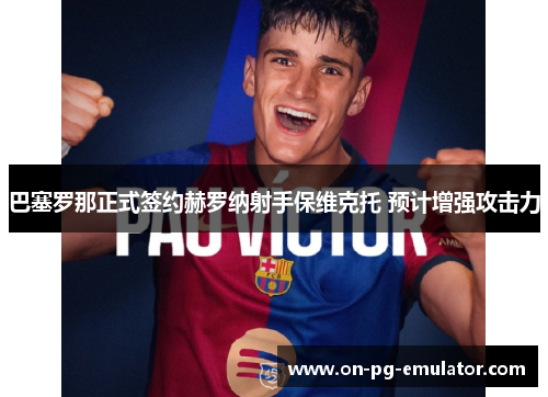 巴塞罗那正式签约赫罗纳射手保维克托 预计增强攻击力
