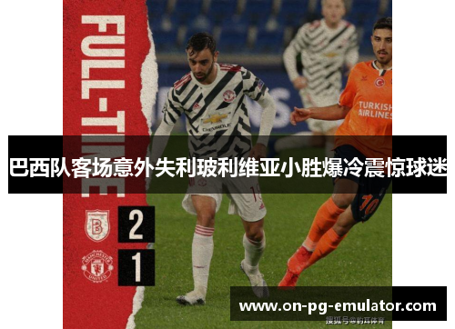 巴西队客场意外失利玻利维亚小胜爆冷震惊球迷