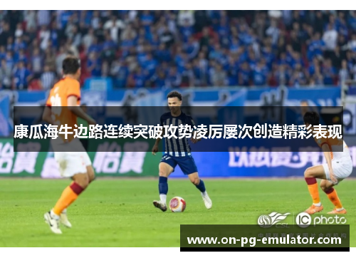 康瓜海牛边路连续突破攻势凌厉屡次创造精彩表现