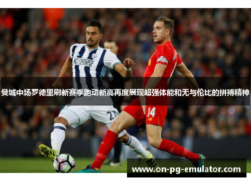 曼城中场罗德里刷新赛季跑动新高再度展现超强体能和无与伦比的拼搏精神