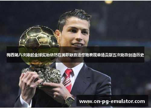 梅西第八次捧起金球奖后依然在美职联赛场惊艳表现单场贡献五次助攻创造历史