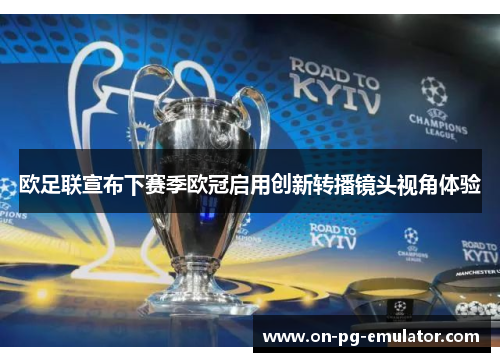 欧足联宣布下赛季欧冠启用创新转播镜头视角体验