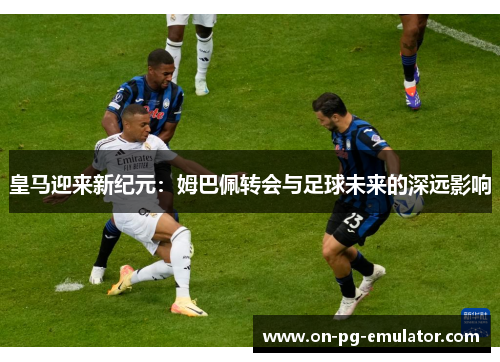 皇马迎来新纪元：姆巴佩转会与足球未来的深远影响