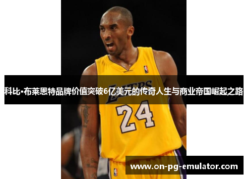 科比·布莱恩特品牌价值突破6亿美元的传奇人生与商业帝国崛起之路