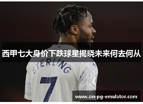 西甲七大身价下跌球星揭晓未来何去何从