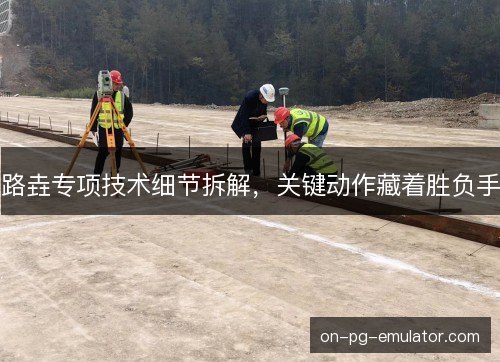 路垚专项技术细节拆解，关键动作藏着胜负手