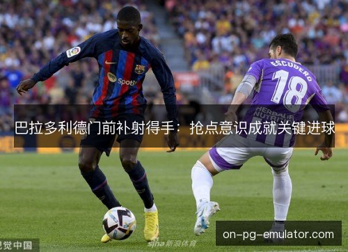 巴拉多利德门前补射得手：抢点意识成就关键进球
