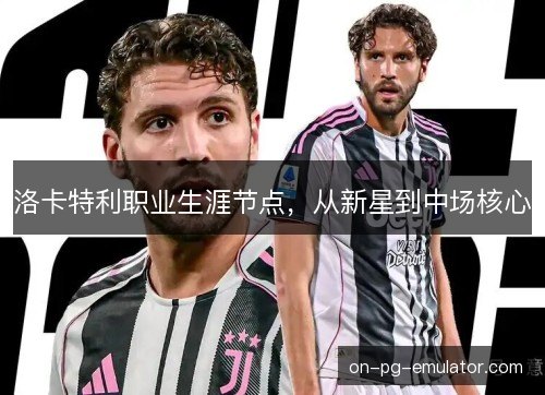 洛卡特利职业生涯节点，从新星到中场核心