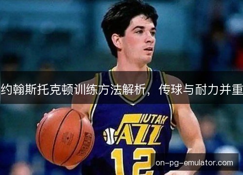 约翰斯托克顿训练方法解析，传球与耐力并重