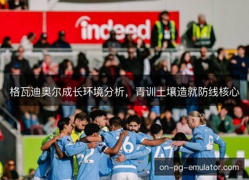 格瓦迪奥尔成长环境分析，青训土壤造就防线核心