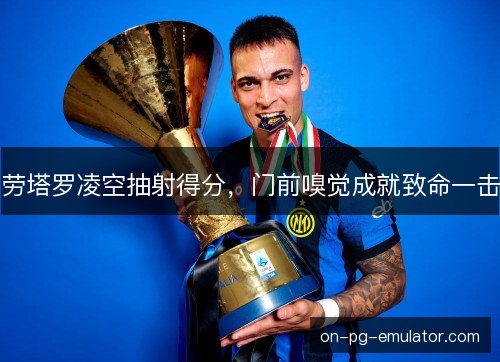 劳塔罗凌空抽射得分，门前嗅觉成就致命一击