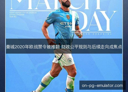 曼城2020年欧战禁令被推翻 财政公平规则与后续走向成焦点